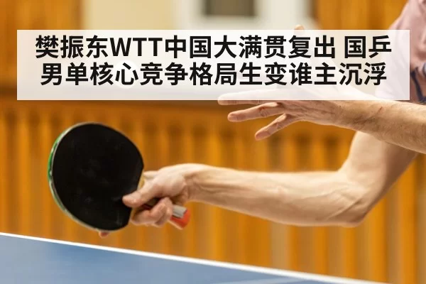 樊振东WTT中国大满贯复出 国乒男单核心竞争格局生变谁主沉浮