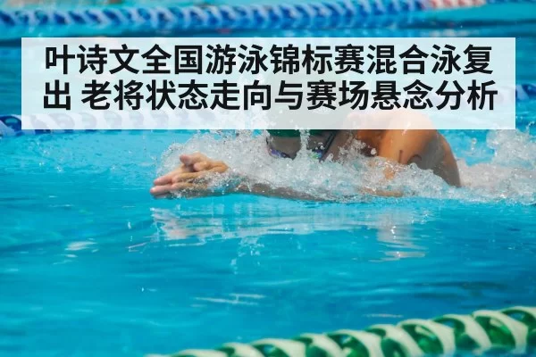 叶诗文全国游泳锦标赛混合泳复出 老将状态走向与赛场悬念分析