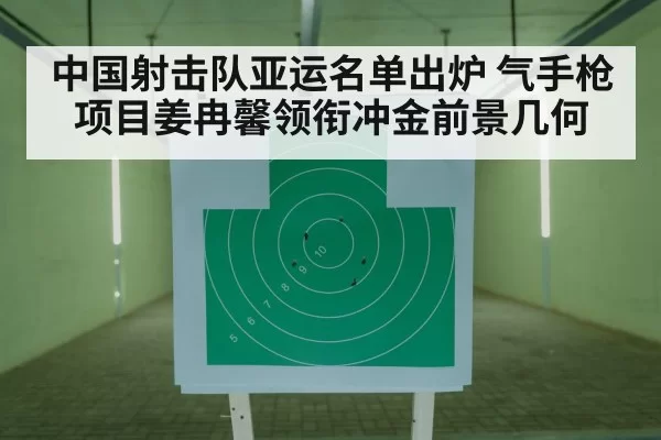 中国射击队亚运名单出炉 气手枪项目姜冉馨领衔冲金前景几何